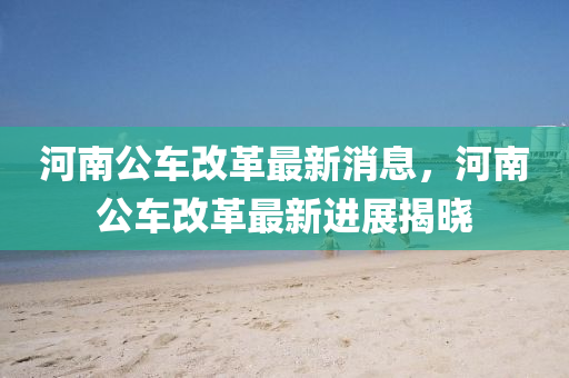 河南公车改革最新动态，自然探索之旅启程